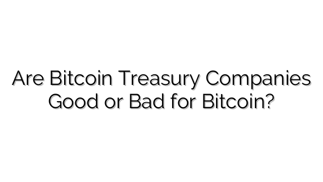 Are Bitcoin Treasury Companies Good or Bad for Bitcoin?
