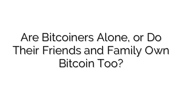 Are Bitcoiners Alone, or Do Their Friends and Family Own Bitcoin Too?