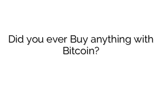 Did you ever Buy anything with Bitcoin?