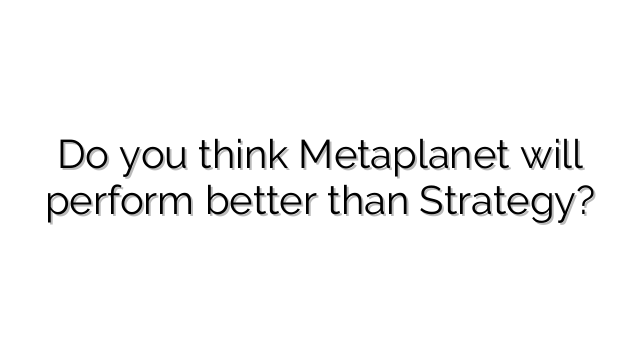 Do you think Metaplanet will perform better than Strategy?