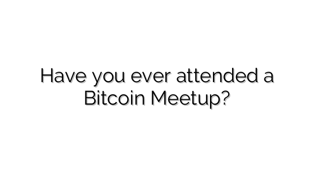 Have you ever attended a Bitcoin Meetup?