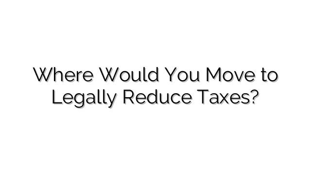 Where Would You Move to Legally Reduce Taxes?