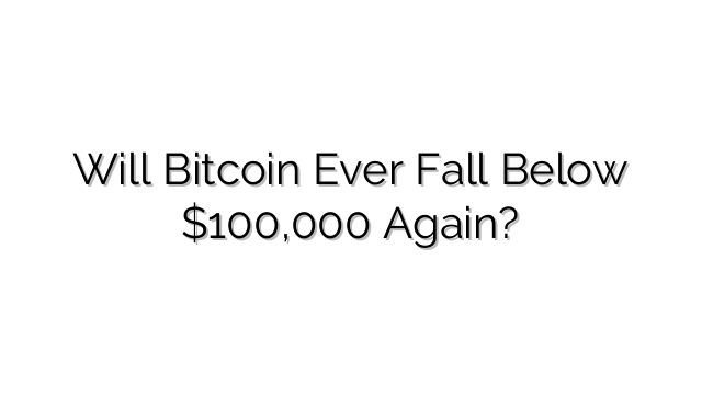 Will Bitcoin Ever Fall Below $100,000 Again?