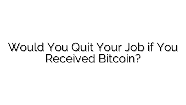 Would You Quit Your Job if You Received Bitcoin?
